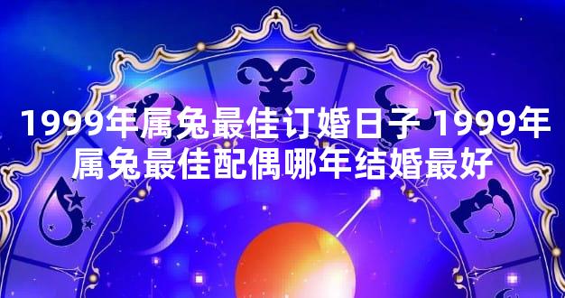 1999年属兔最佳订婚日子 1999年属兔最佳配偶哪年结婚最好